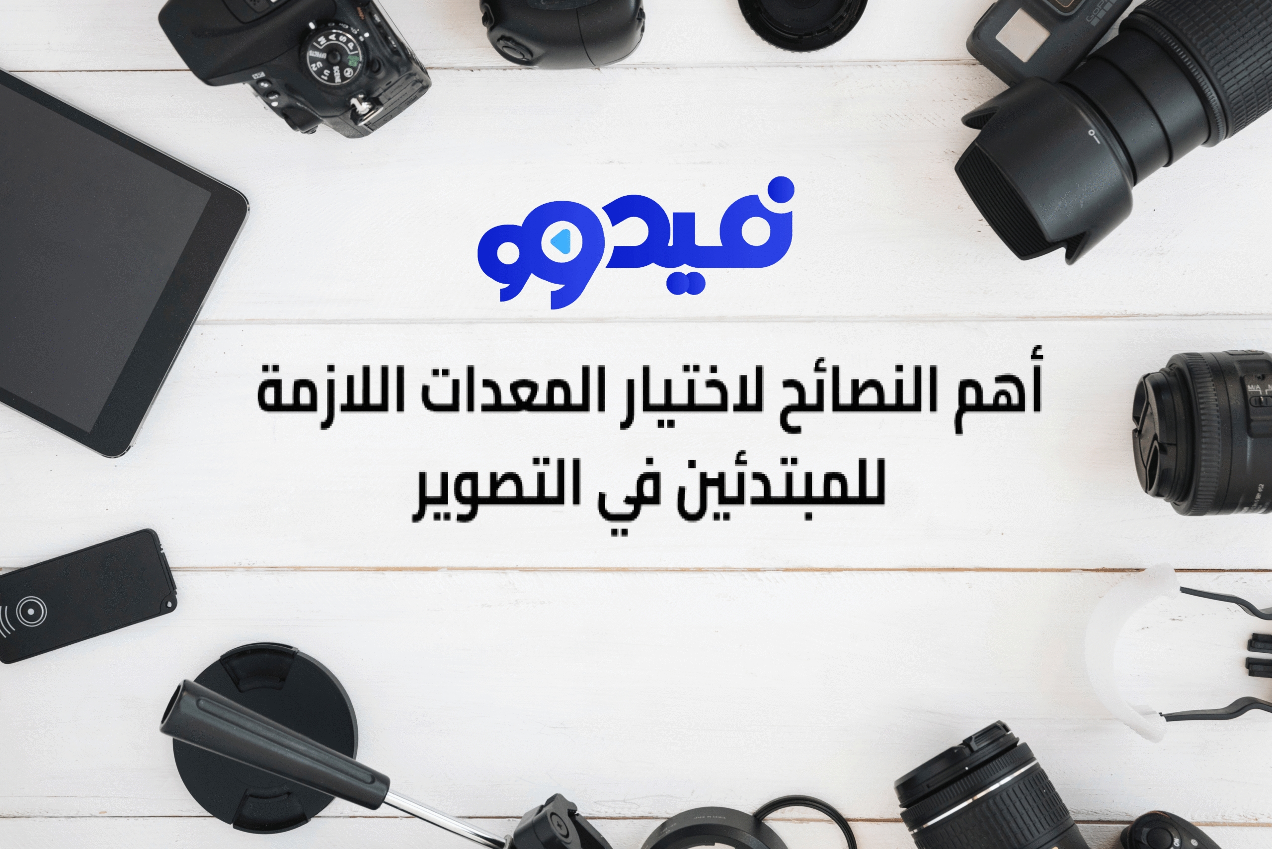 أهم النصائح للمبتدئين لاختيار المعدات اللازمة في التصوير